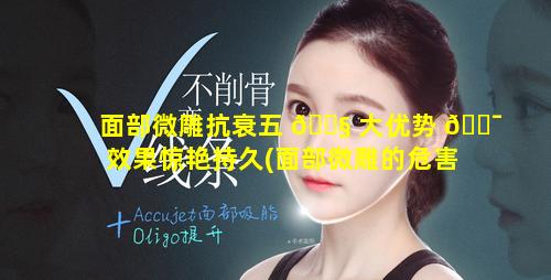 面部微雕抗衰五 🐧 大优势 🐯 效果惊艳持久(面部微雕的危害是什么)